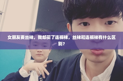 女朋友要丝袜，我却买了连裤袜，丝袜和连裤袜有什么区别？