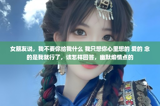 女朋友说，我不要你给我什么 我只想你心里想的 爱的 念的是我就行了，该怎样回答，幽默煽情点的