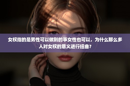 女权指的是男性可以做到的事女性也可以，为什么那么多人对女权的意义进行扭曲？