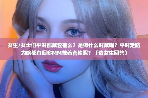 女生/女士们平时都戴套袖么？是做什么时戴呢？平时走路为啥都有很多MM戴着套袖呢？（请女生回答）