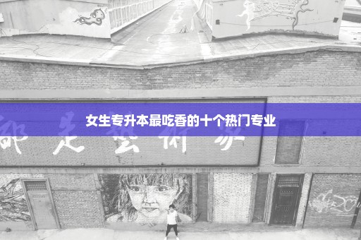女生专升本最吃香的十个热门专业