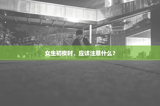 女生初夜时、应该注意什么？