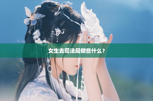 女生去司法局做些什么？