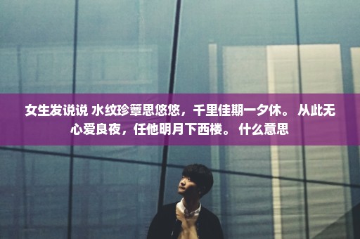 女生发说说 水纹珍簟思悠悠，千里佳期一夕休。 从此无心爱良夜，任他明月下西楼。 什么意思