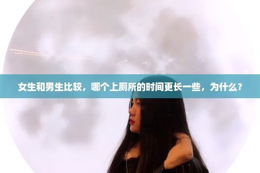 女生和男生比较，哪个上厕所的时间更长一些，为什么？