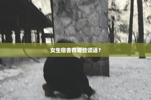 女生宿舍有哪些谎话？