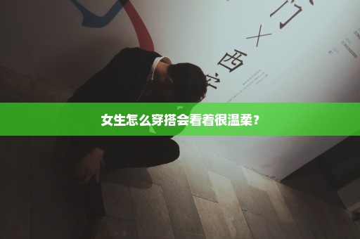 女生怎么穿搭会看着很温柔？