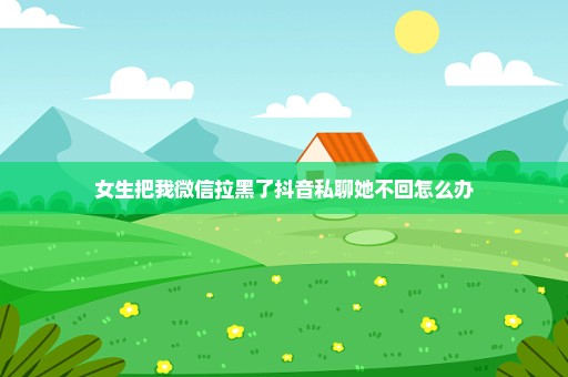 女生把我微信拉黑了抖音私聊她不回怎么办