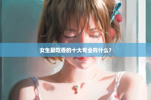 女生最吃香的十大专业有什么？