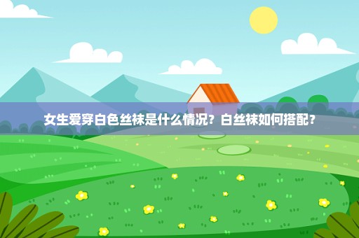 女生爱穿白色丝袜是什么情况？白丝袜如何搭配？