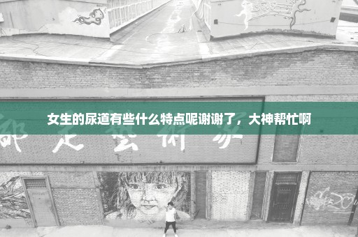 女生的尿道有些什么特点呢谢谢了，大神帮忙啊
