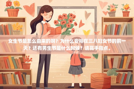女生节是怎么由来的啊？为什么安排在三八妇女节的前一天？还有男生节是什么时候？请高手指点。