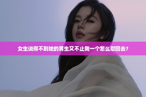 女生说得不到她的男生又不止我一个怎么怼回去？