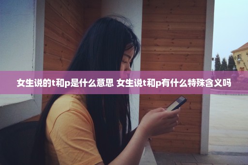 女生说的t和p是什么意思 女生说t和p有什么特殊含义吗
