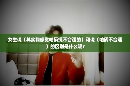女生说（其实我感觉咱俩挺不合适的）和说（咱俩不合适）的区别是什么呢？