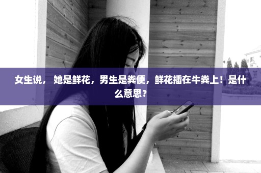 女生说， 她是鲜花，男生是粪便，鲜花插在牛粪上！是什么意思？
