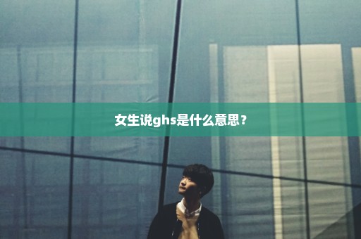 女生说ghs是什么意思？