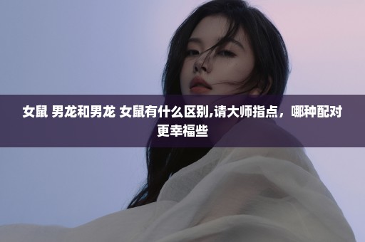 女鼠+男龙和男龙+女鼠有什么区别,请大师指点，哪种配对更幸福些
