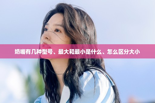 奶嘴有几种型号、最大和最小是什么、怎么区分大小