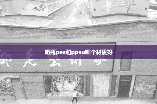 奶瓶pes和ppsu哪个材质好