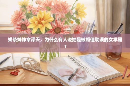 奶茶妹妹章泽天，为什么有人说她是被颜值耽误的女学霸？