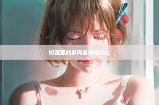 奶茶里的多肉晶球是什么