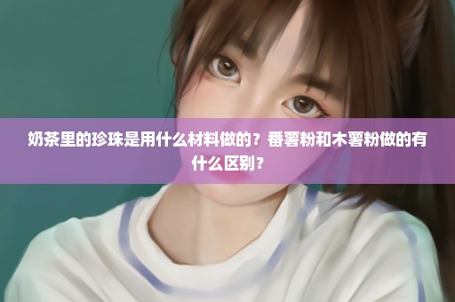 奶茶里的珍珠是用什么材料做的？番薯粉和木薯粉做的有什么区别？