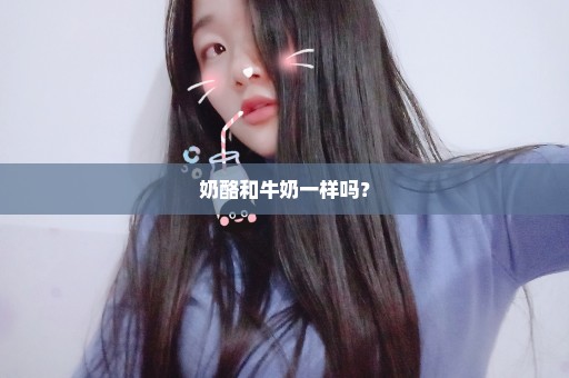 奶酪和牛奶一样吗？