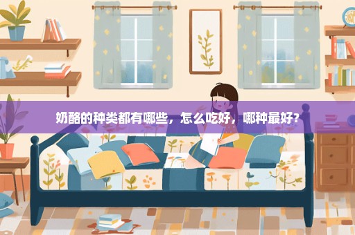 奶酪的种类都有哪些，怎么吃好，哪种最好？