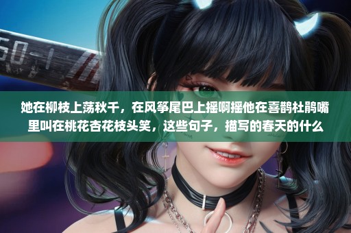 她在柳枝上荡秋千，在风筝尾巴上摇啊摇他在喜鹊杜鹃嘴里叫在桃花杏花枝头笑，这些句子，描写的春天的什么