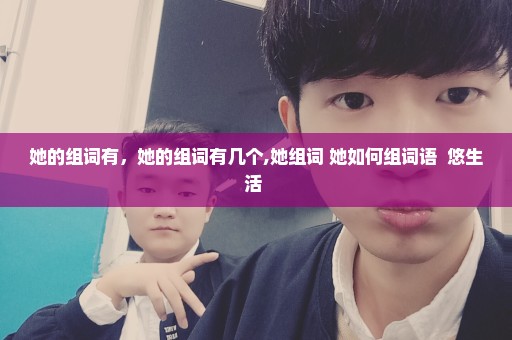 她的组词有，她的组词有几个,她组词 她如何组词语  悠生活 