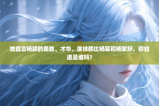 她直言杨颖的美貌、才华、演技都比杨幂和杨紫好，你知道是谁吗？