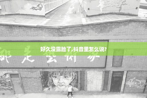 好久没露脸了,抖音里怎么说?