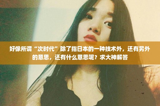 好像所谓“次时代”除了指日本的一种技术外，还有另外的意思，还有什么意思呢？求大神解答
