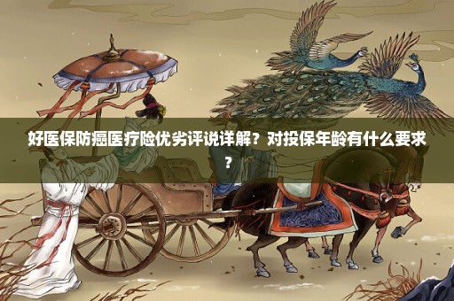 好医保防癌医疗险优劣评说详解？对投保年龄有什么要求？