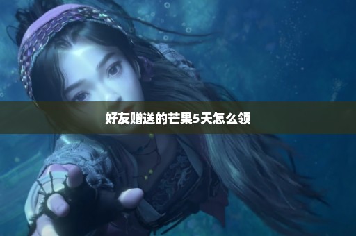 好友赠送的芒果5天怎么领