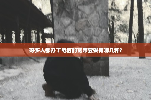 好多人都办了电信的宽带套餐有哪几种?