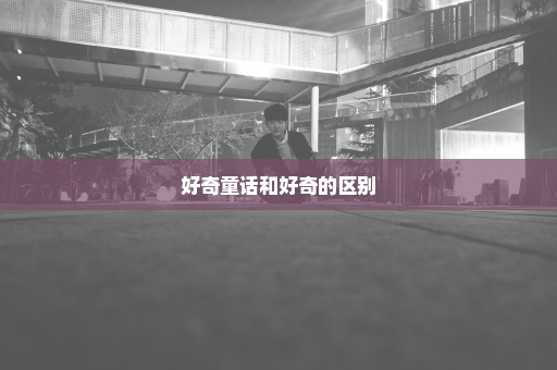 好奇童话和好奇的区别