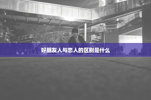 好朋友人与恋人的区别是什么