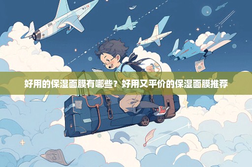 好用的保湿面膜有哪些？好用又平价的保湿面膜推荐