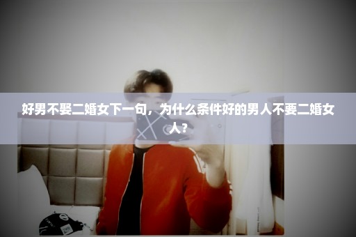 好男不娶二婚女下一句，为什么条件好的男人不要二婚女人？