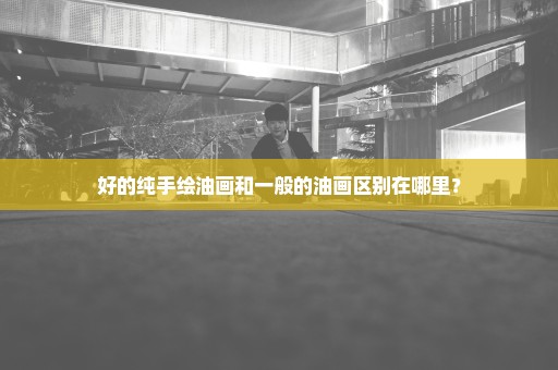 好的纯手绘油画和一般的油画区别在哪里？