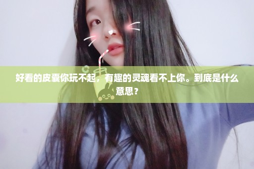 好看的皮囊你玩不起，有趣的灵魂看不上你。到底是什么意思？