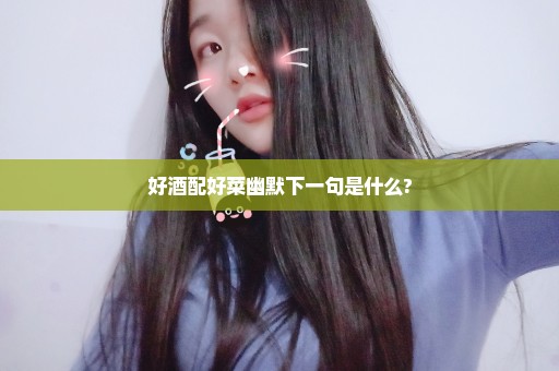 好酒配好菜幽默下一句是什么?
