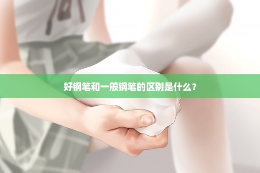 好钢笔和一般钢笔的区别是什么？