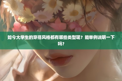 如今大学生的穿搭风格都有哪些类型呢？能举例说明一下吗？