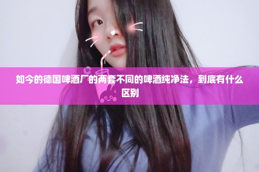 如今的德国啤酒厂的两套不同的啤酒纯净法，到底有什么区别
