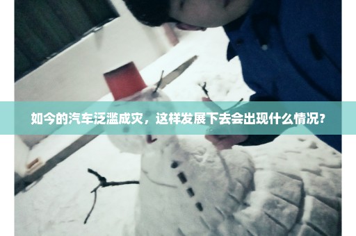 如今的汽车泛滥成灾，这样发展下去会出现什么情况？