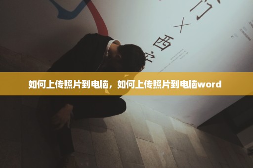 如何上传照片到电脑，如何上传照片到电脑word 
