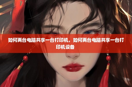 如何两台电脑共享一台打印机，如何两台电脑共享一台打印机设备 